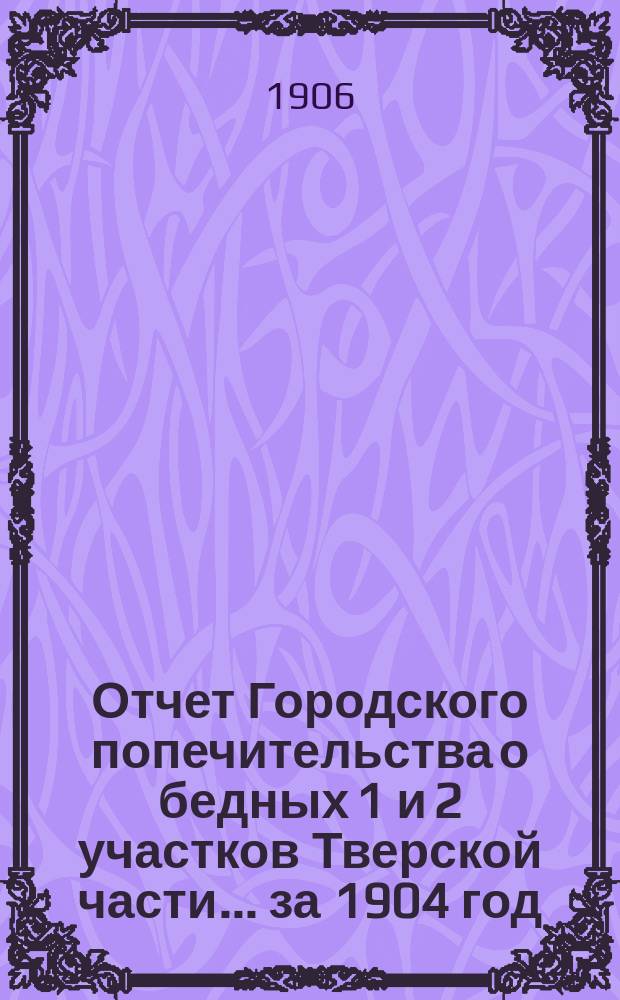 Отчет Городского попечительства о бедных 1 и 2 участков Тверской части... за 1904 год