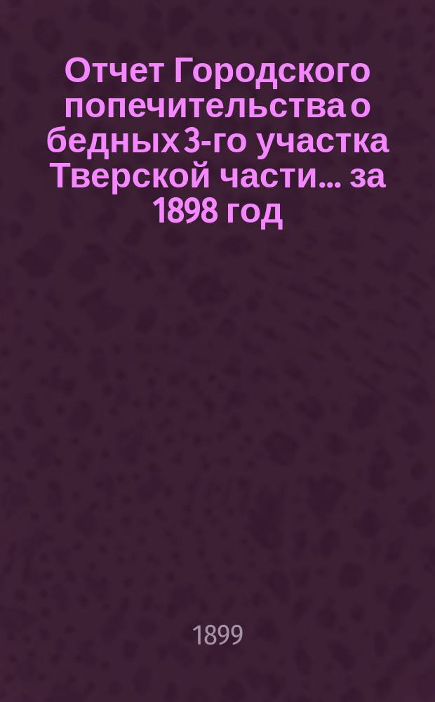 Отчет Городского попечительства о бедных 3-го участка Тверской части... за 1898 год