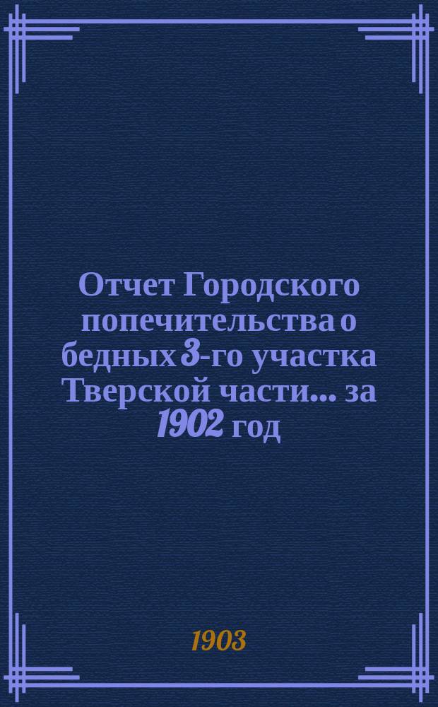 Отчет Городского попечительства о бедных 3-го участка Тверской части... за 1902 год
