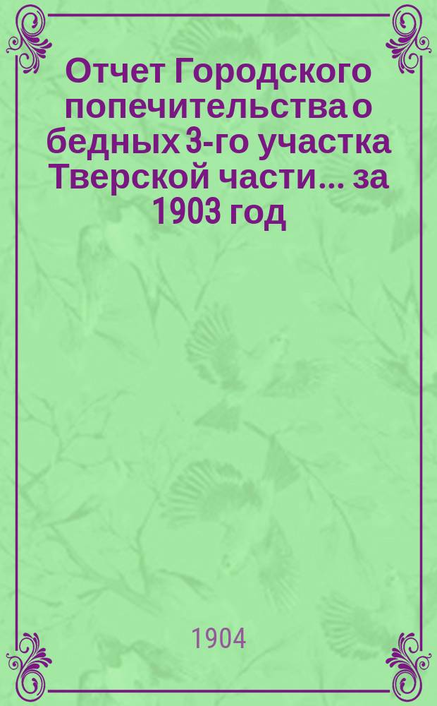 Отчет Городского попечительства о бедных 3-го участка Тверской части... за 1903 год