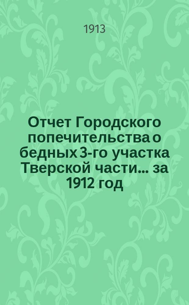 Отчет Городского попечительства о бедных 3-го участка Тверской части... за 1912 год