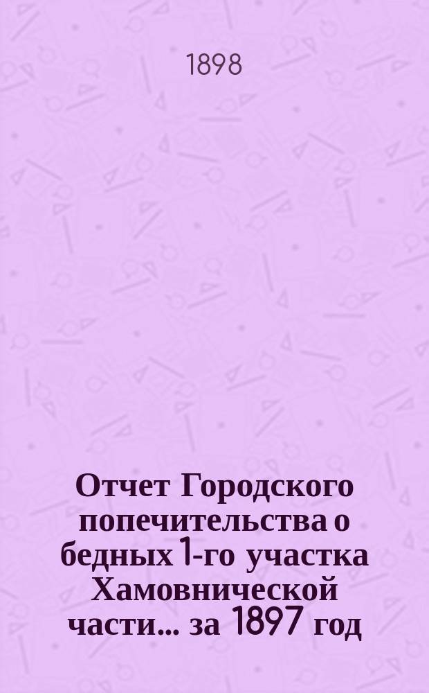 Отчет Городского попечительства о бедных 1-го участка Хамовнической части... за 1897 год