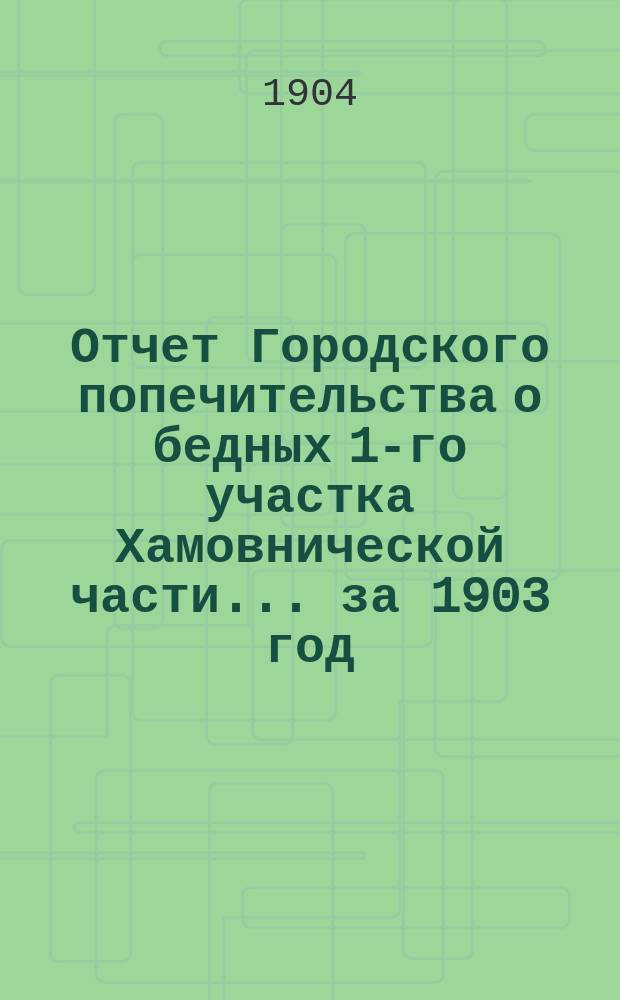 Отчет Городского попечительства о бедных 1-го участка Хамовнической части... за 1903 год