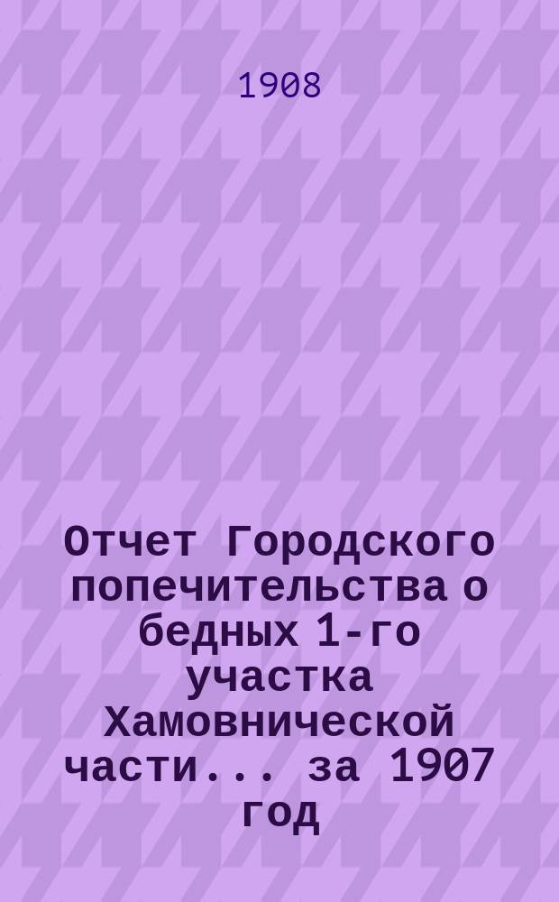 Отчет Городского попечительства о бедных 1-го участка Хамовнической части... за 1907 год