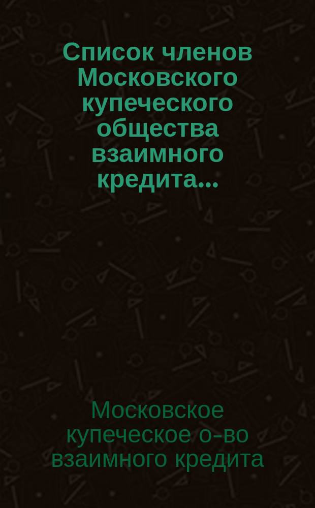 Список членов Московского купеческого общества взаимного кредита...