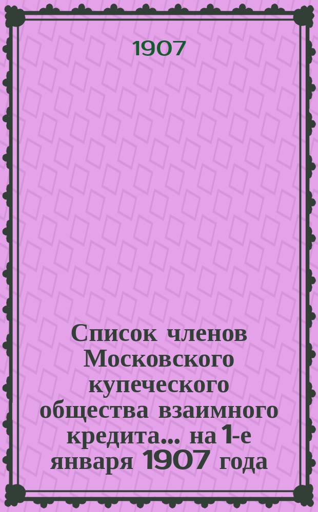 Список членов Московского купеческого общества взаимного кредита... ... на 1-е января 1907 года