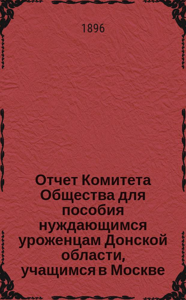 Отчет Комитета Общества для пособия нуждающимся уроженцам Донской области, учащимся в Москве... ... от 15 октября 1895 г. по 15 октября 1896 года