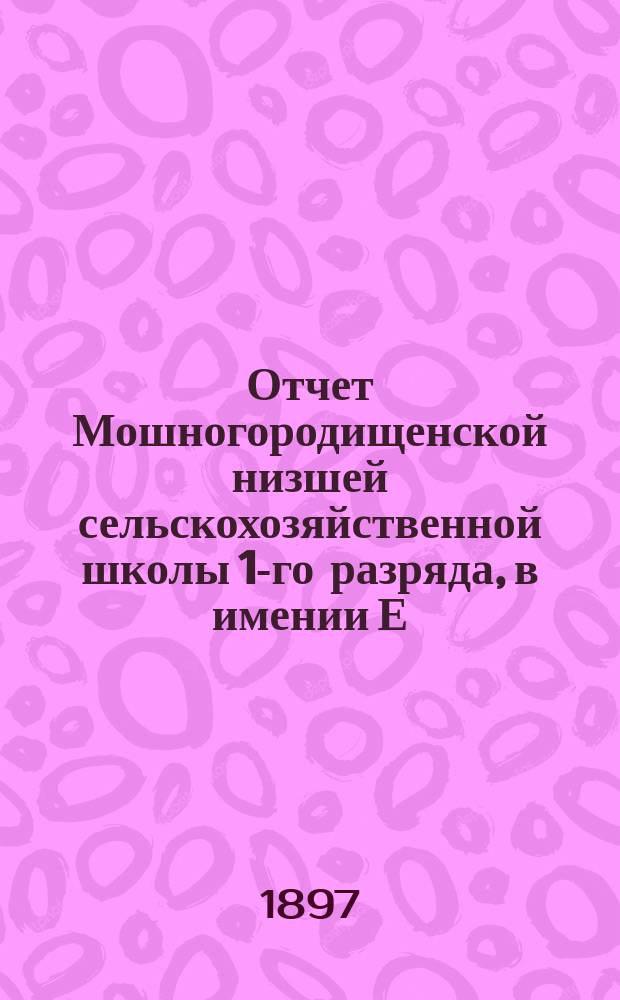 Отчет Мошногородищенской низшей сельскохозяйственной школы 1-го разряда, в имении Е.А. Балашевой, в м. Городище, Черкасского уезда, Киевской губернии... за 1896 год
