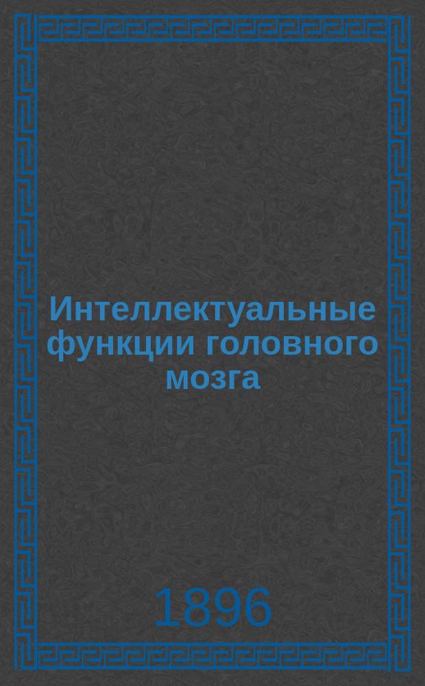 Интеллектуальные функции головного мозга : Речь, чит. в открытом годич. собр. О-ва невропатологов и психиатров при Моск. ун-те