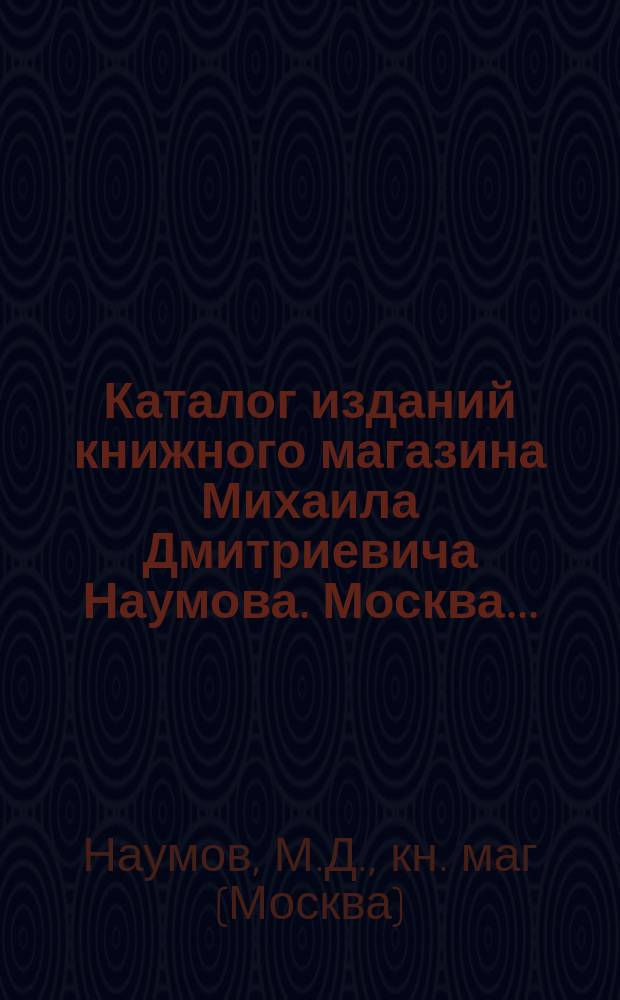 Каталог изданий книжного магазина Михаила Дмитриевича Наумова. Москва...