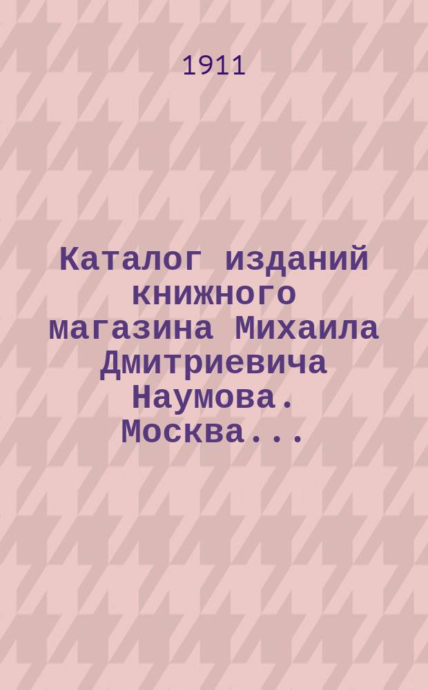 Каталог изданий книжного магазина Михаила Дмитриевича Наумова. Москва...