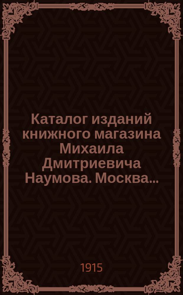 Каталог изданий книжного магазина Михаила Дмитриевича Наумова. Москва...