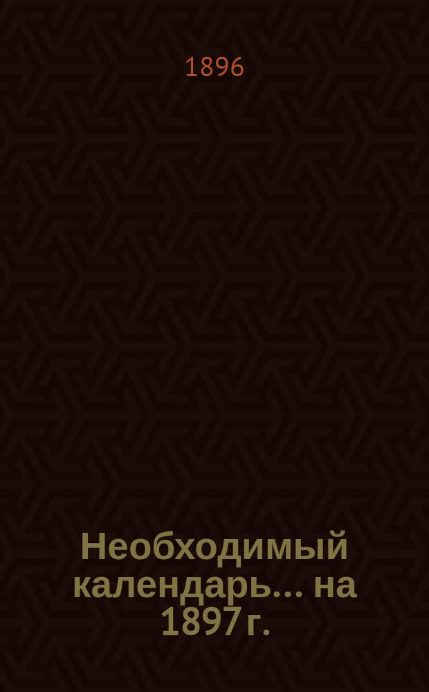 Необходимый календарь... на 1897 г.