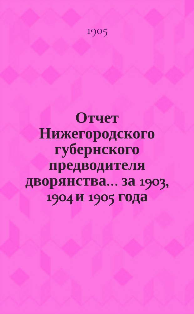 Отчет Нижегородского губернского предводителя дворянства... за 1903, 1904 и 1905 года