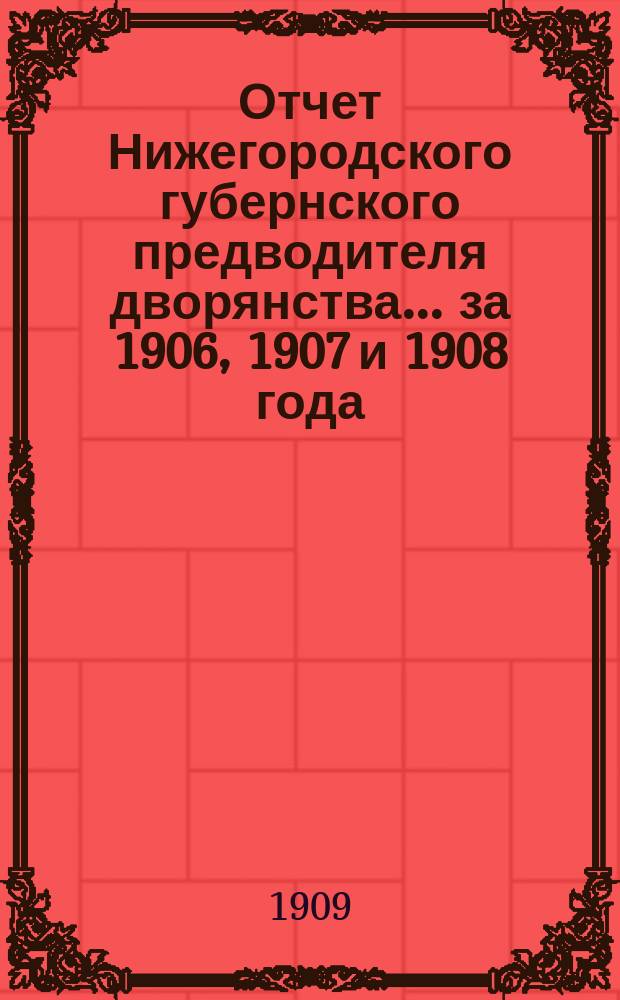Отчет Нижегородского губернского предводителя дворянства... за 1906, 1907 и 1908 года