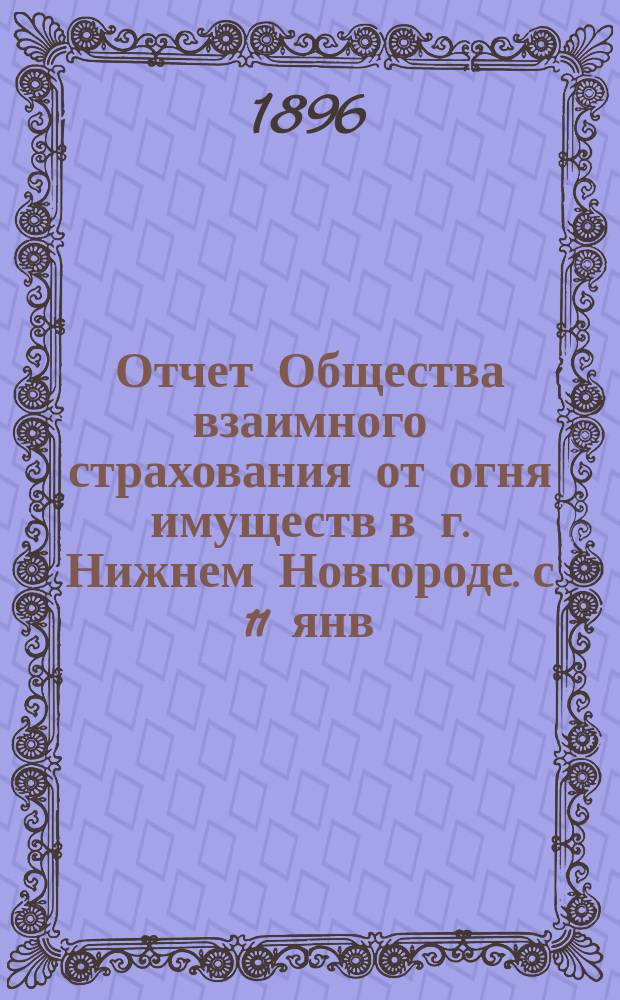 Отчет Общества взаимного страхования от огня имуществ в г. Нижнем Новгороде. с 11 янв. 1895 по 1янв. 1896 г.