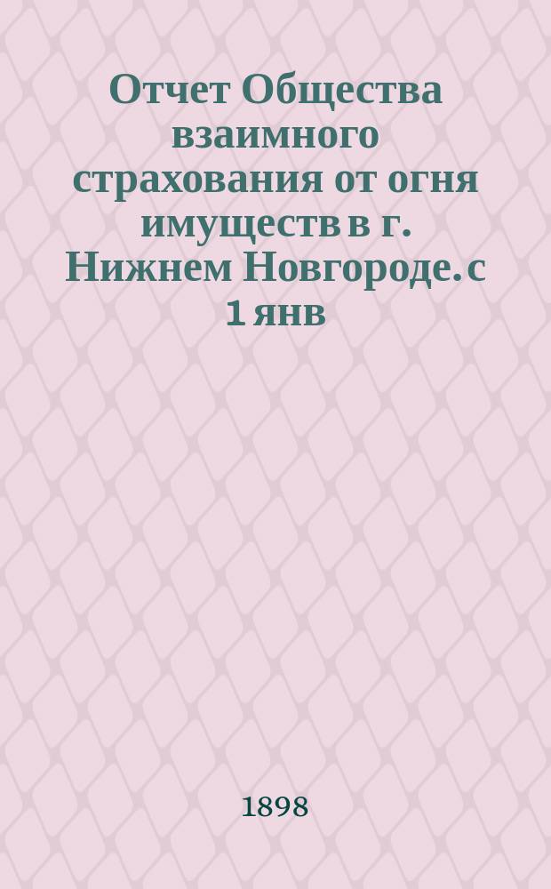 Отчет Общества взаимного страхования от огня имуществ в г. Нижнем Новгороде. с 1 янв. 1897 г. по 1 янв. 1898 г.