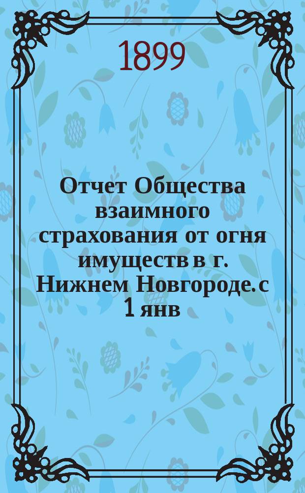 Отчет Общества взаимного страхования от огня имуществ в г. Нижнем Новгороде. с 1 янв. 1898 г. по 1 янв. 1899 г.