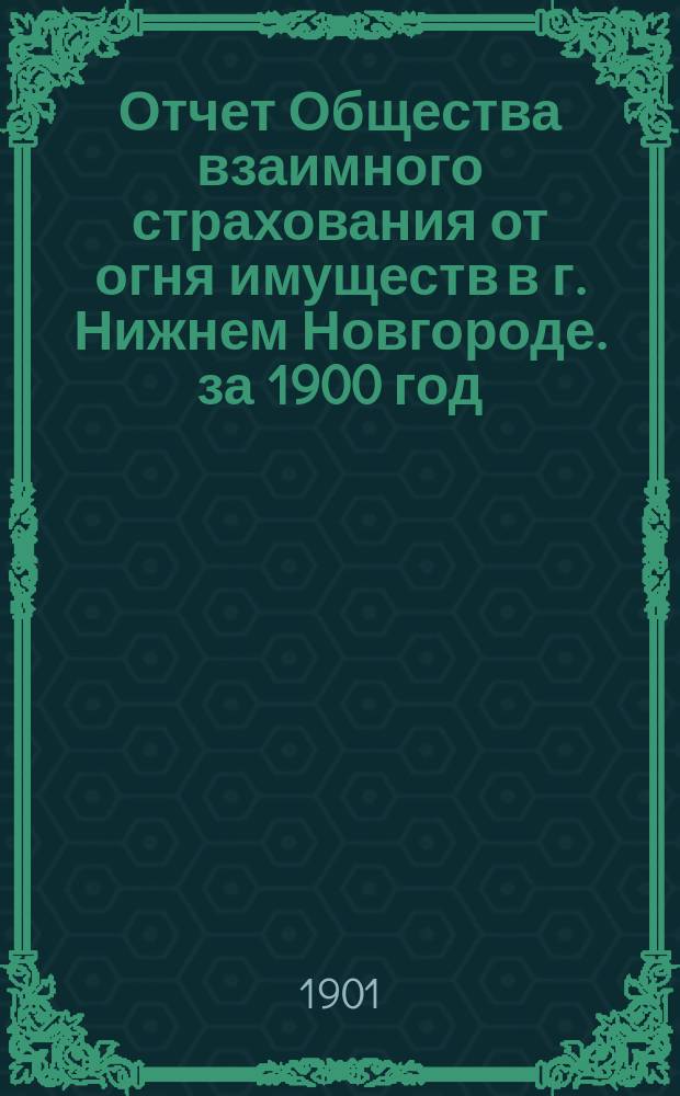 Отчет Общества взаимного страхования от огня имуществ в г. Нижнем Новгороде. за 1900 год