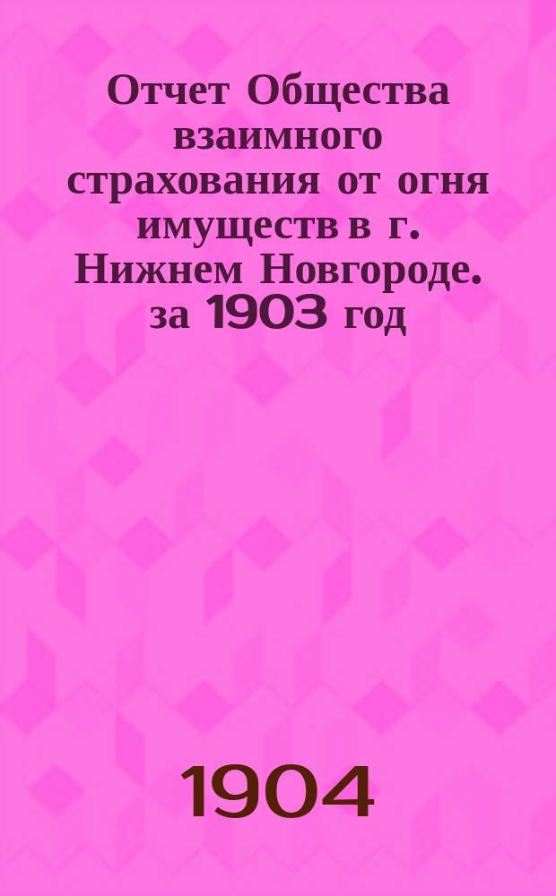 Отчет Общества взаимного страхования от огня имуществ в г. Нижнем Новгороде. за 1903 год