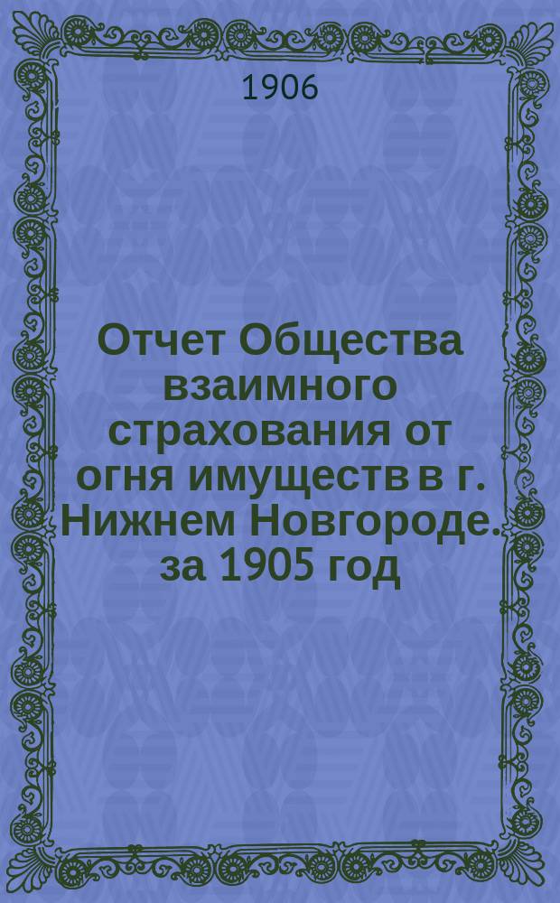 Отчет Общества взаимного страхования от огня имуществ в г. Нижнем Новгороде. за 1905 год