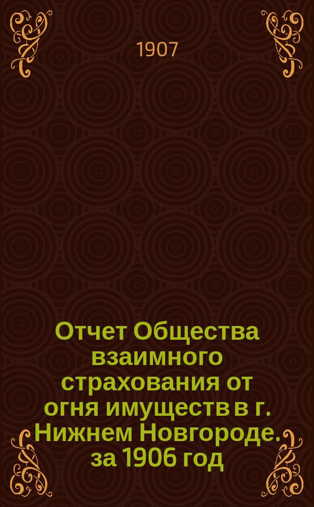 Отчет Общества взаимного страхования от огня имуществ в г. Нижнем Новгороде. за 1906 год