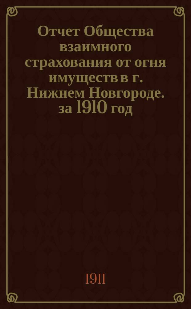 Отчет Общества взаимного страхования от огня имуществ в г. Нижнем Новгороде. за 1910 год