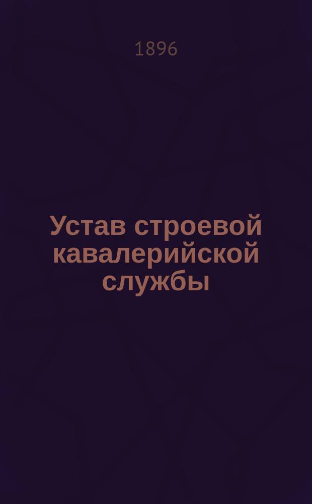 Устав строевой кавалерийской службы : Ч. 1-. Ч. 1 : Одиночное, взводное и пешее учение