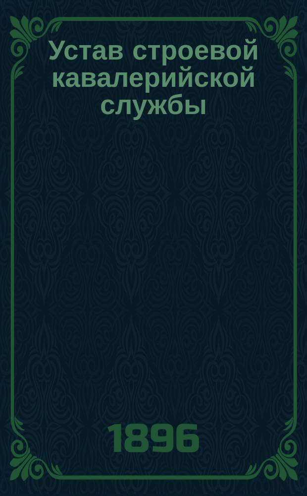 Устав строевой кавалерийской службы : Ч. 1-. Ч. 2 : Эскадронное учение ; Ч. 3. Полковое учение ; Ч. 4. Бригада, дивизия, сводный корпус ; Устав спешенных частей кавалерии ; Правила для смотров и для отдания чести ; Кавалерийские сигналы