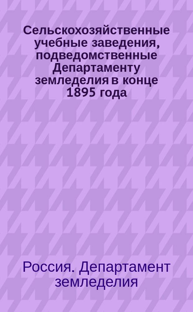 Сельскохозяйственные учебные заведения, подведомственные Департаменту земледелия в конце 1895 года