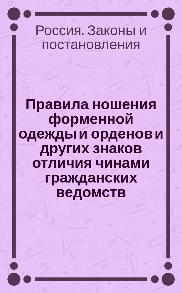 Правила ношения форменной одежды и орденов и других знаков отличия чинами гражданских ведомств : Утв. 6 мая 1894 г.