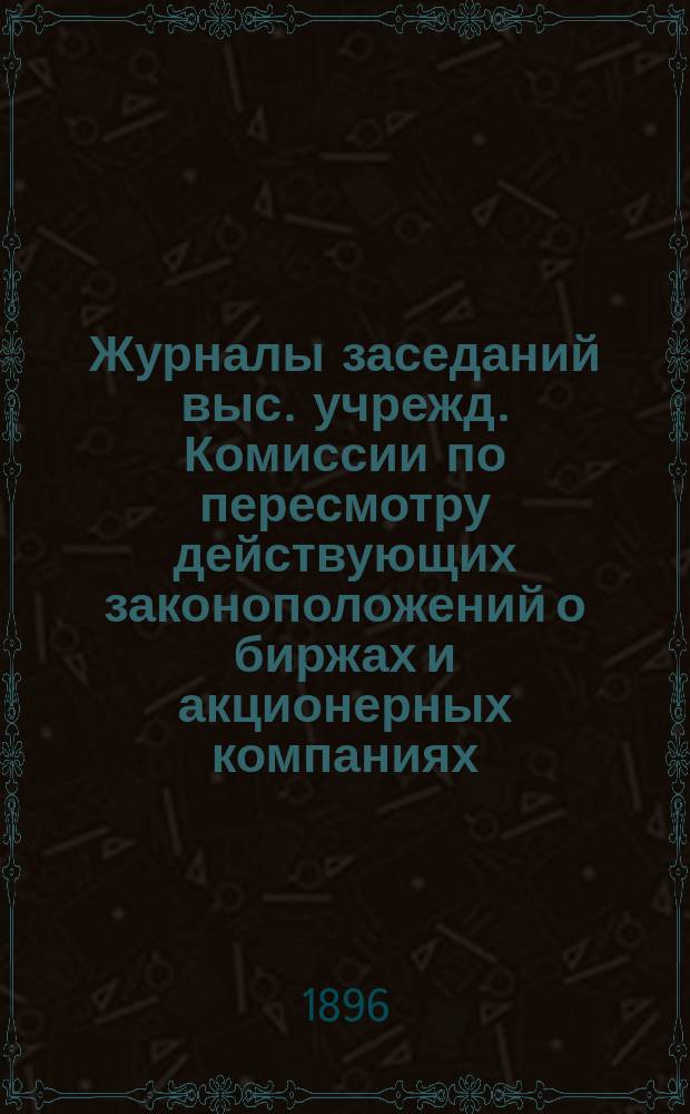 Журналы заседаний выс. учрежд. Комиссии по пересмотру действующих законоположений о биржах и акционерных компаниях