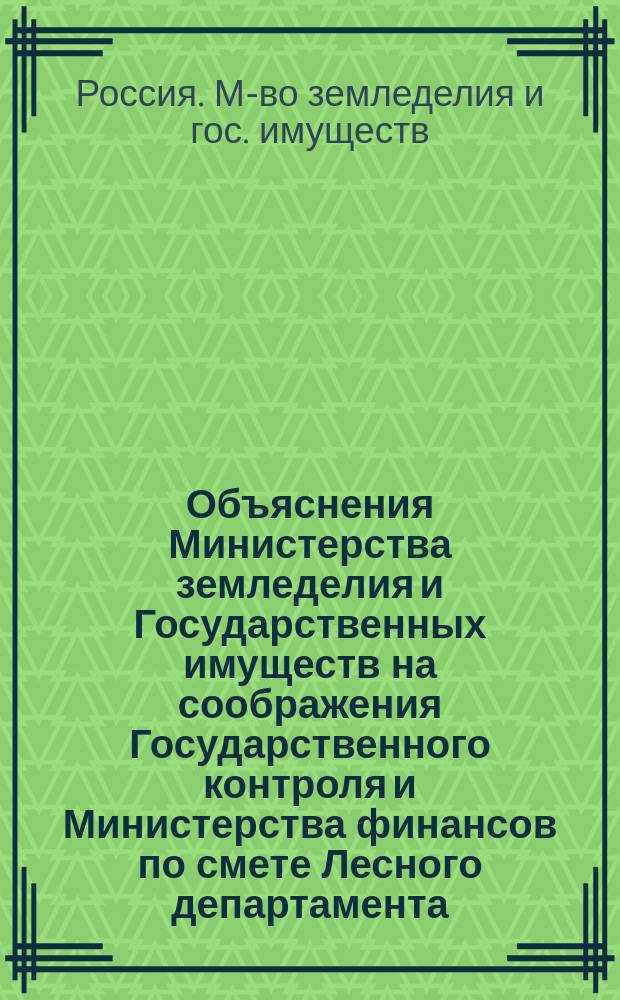 Объяснения Министерства земледелия и Государственных имуществ на соображения Государственного контроля и Министерства финансов по смете Лесного департамента....