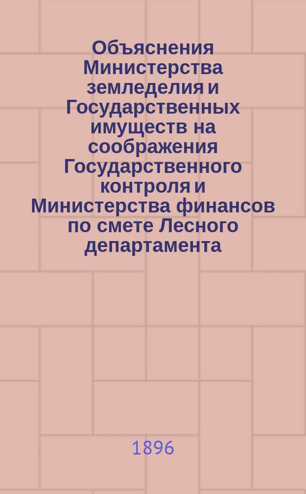 Объяснения Министерства земледелия и Государственных имуществ на соображения Государственного контроля и Министерства финансов по смете Лесного департамента.... ... на 1897 год