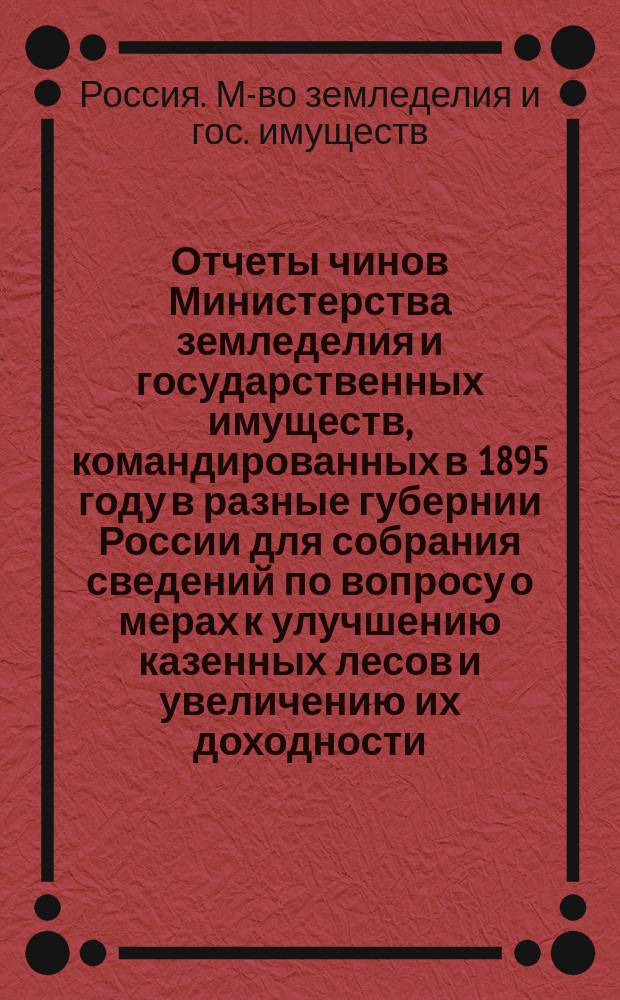 Отчеты чинов Министерства земледелия и государственных имуществ, командированных в 1895 году в разные губернии России для собрания сведений по вопросу о мерах к улучшению казенных лесов и увеличению их доходности