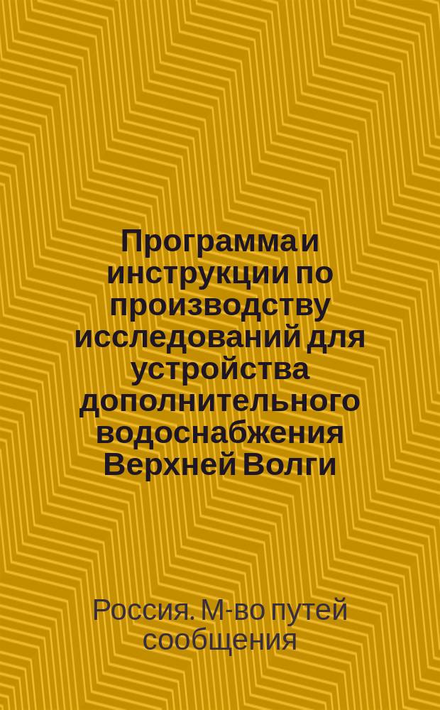 Программа и инструкции по производству исследований для устройства дополнительного водоснабжения Верхней Волги : Утв. М-вом пут. сообщ. 26 июня 1896 г.