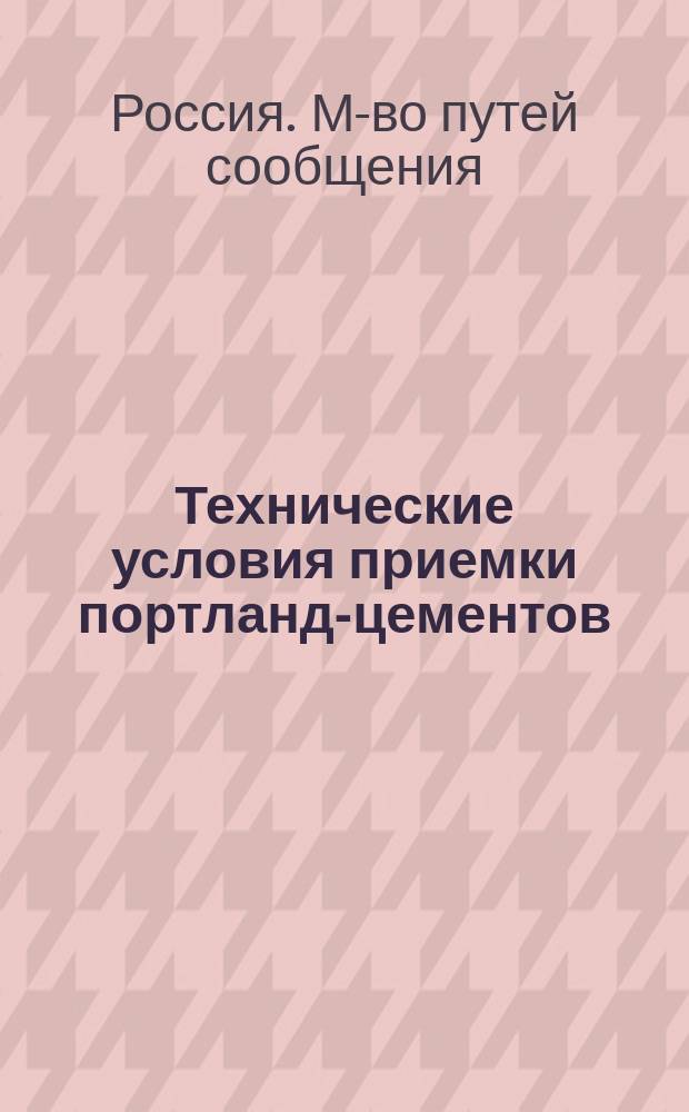 Технические условия приемки портланд-цементов : Приказ по М-ву пут. сообщ. № 8 от 15 мая 1895 г