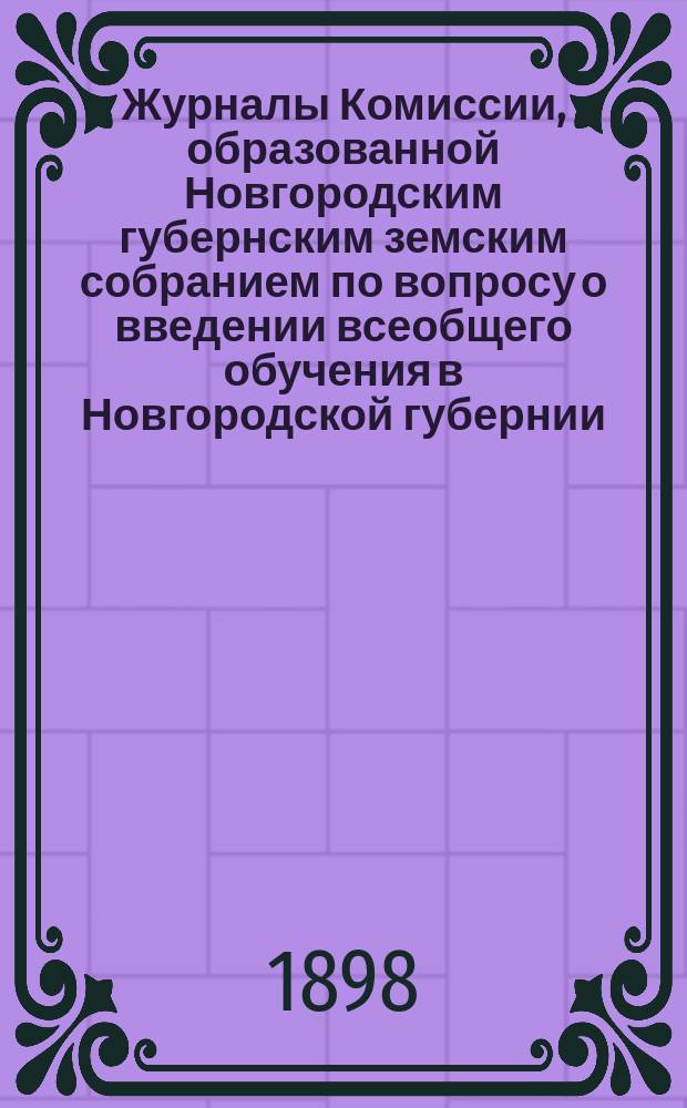 Журналы Комиссии, образованной Новгородским губернским земским собранием по вопросу о введении всеобщего обучения в Новгородской губернии... ... 13 и 14 января 1898 г.