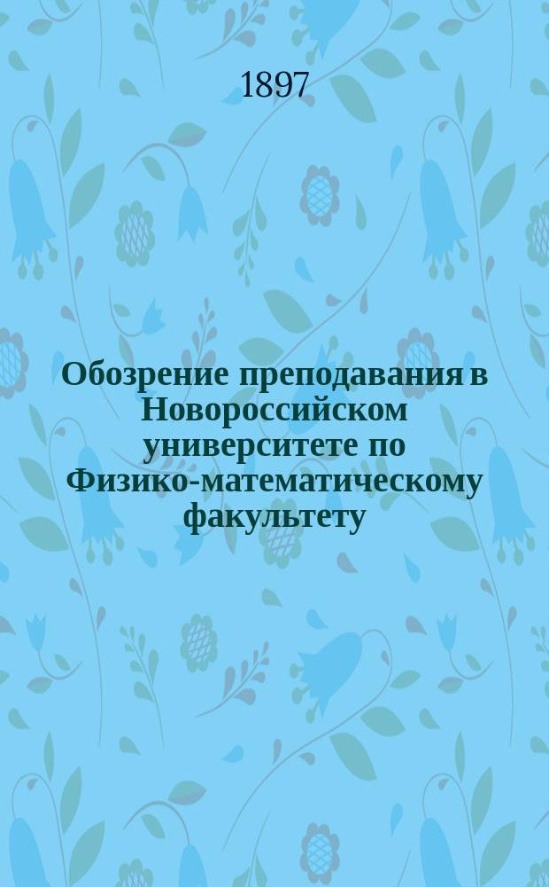 Обозрение преподавания в Новороссийском университете по Физико-математическому факультету... в 1897-98 акад. году