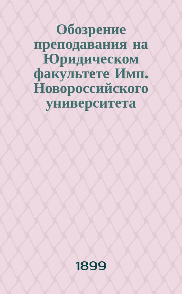 Обозрение преподавания на Юридическом факультете Имп. Новороссийского университета... в 1899-1900 акад. году