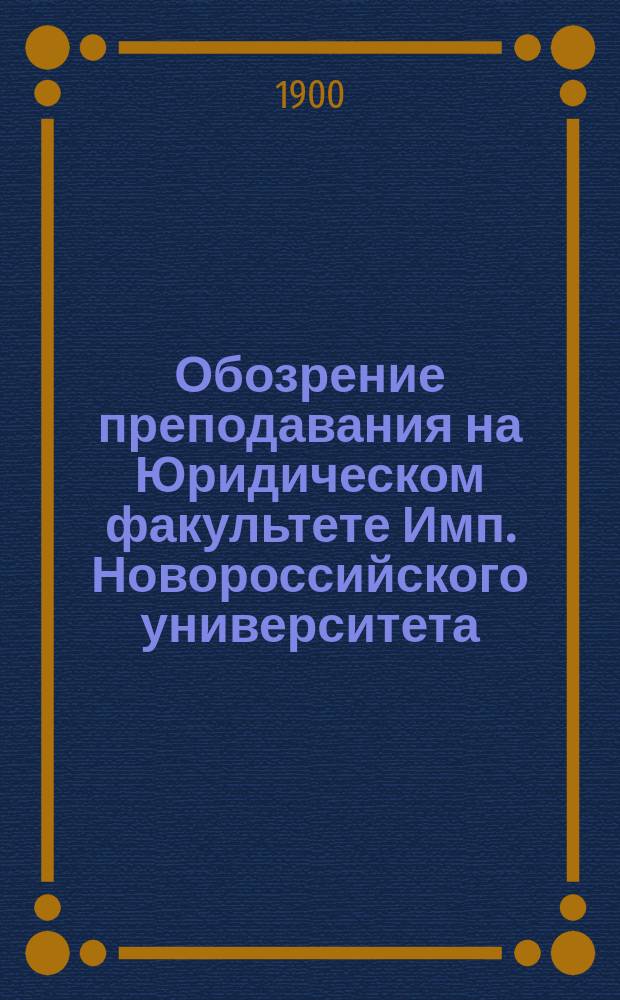 Обозрение преподавания на Юридическом факультете Имп. Новороссийского университета... в 1900-1901 акад. году