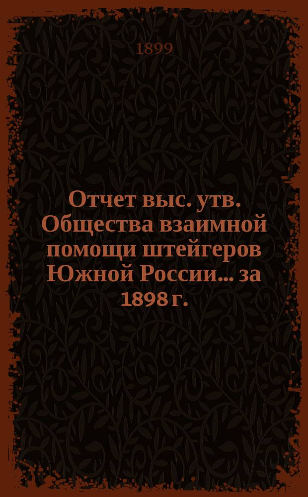 Отчет выс. утв. Общества взаимной помощи штейгеров Южной России ... за 1898 г.