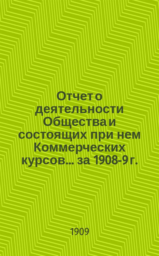Отчет о деятельности Общества и состоящих при нем Коммерческих курсов ... за 1908-9 г.