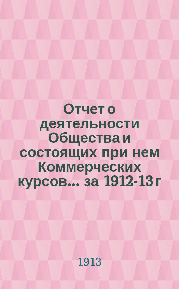 Отчет о деятельности Общества и состоящих при нем Коммерческих курсов ... за 1912-13 г.