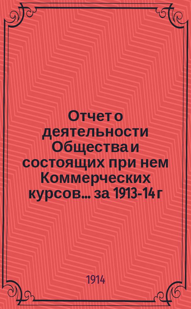 Отчет о деятельности Общества и состоящих при нем Коммерческих курсов ... за 1913-14 г.