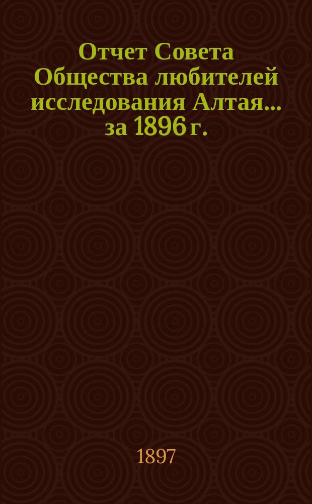 Отчет Совета Общества любителей исследования Алтая ... за 1896 г.