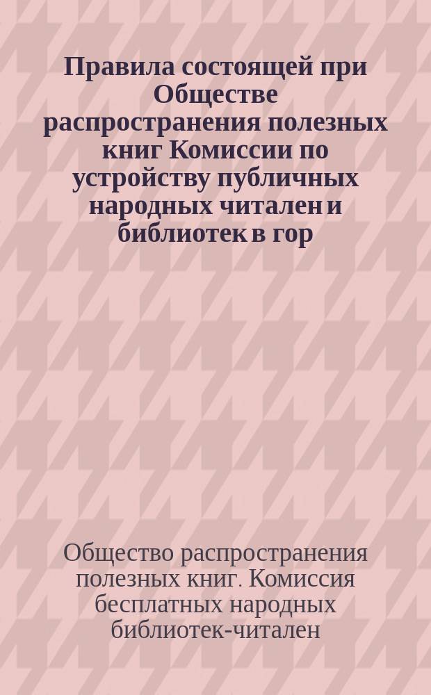 Правила состоящей при Обществе распространения полезных книг Комиссии по устройству публичных народных читален и библиотек в гор. Москве
