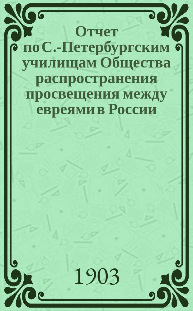 Отчет по С.-Петербургским училищам Общества распространения просвещения между евреями в России ... ... за 1902 год : ... за 1902 год и список жертвователей с поступившими от них суммами с 1 января по 31 декабря 1902 года