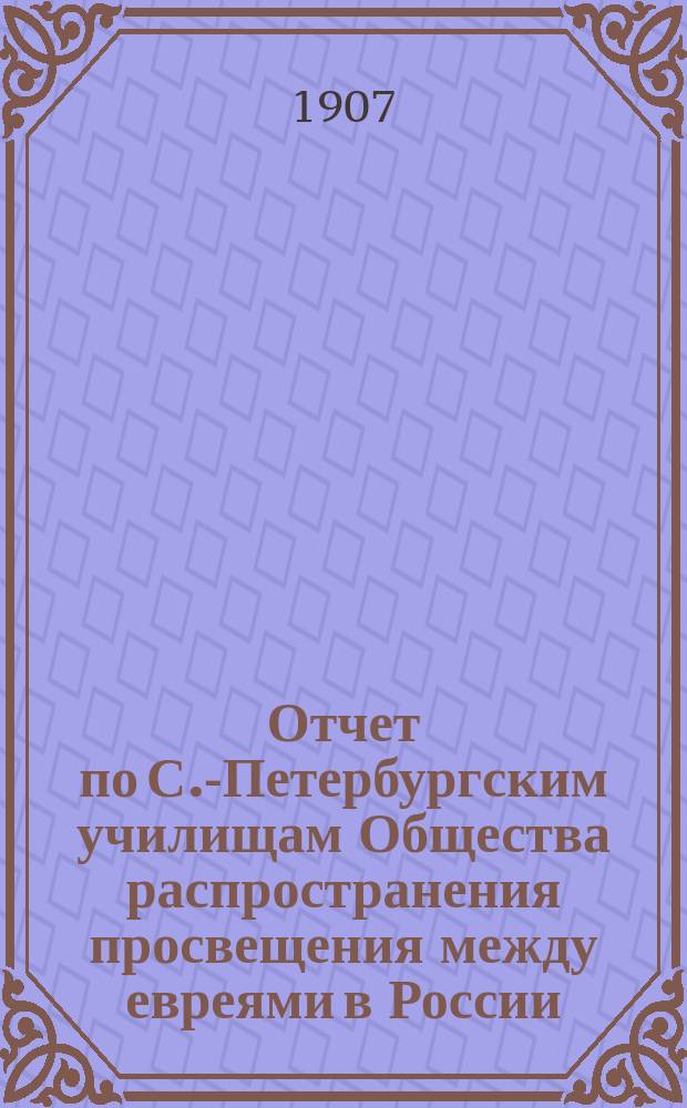 Отчет по С.-Петербургским училищам Общества распространения просвещения между евреями в России ... ... за 1906 год и список жертвователей с поступившими от них пожертвованиями с 1-го января 1906 г. по 1-е января 1907 г.