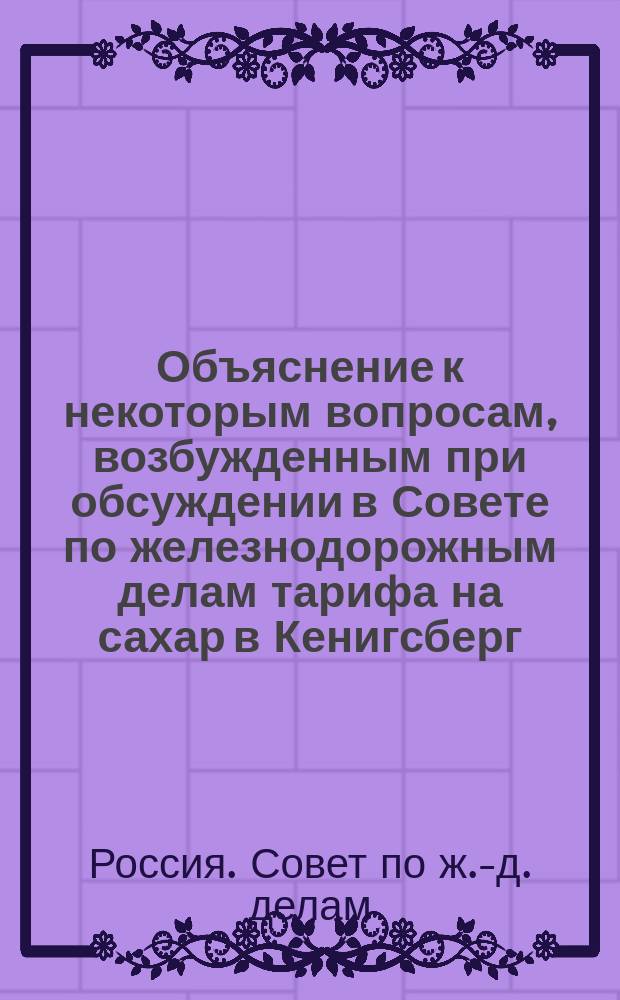 Объяснение к некоторым вопросам, возбужденным при обсуждении в Совете по железнодорожным делам тарифа на сахар в Кенигсберг